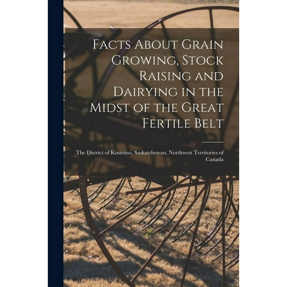 Facts About Grain Growing, Stock Raising and Dairying in the Midst of the Great Fertile Belt [microform]: the District of Kinistino, Saskatchewan, Northwest Territories of Canada (Paperback)