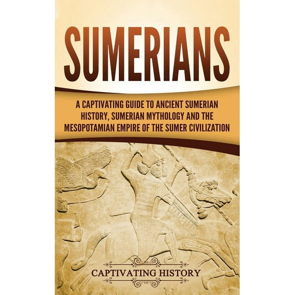 Sumerians: A Captivating Guide to Ancient Sumerian History, Sumerian Mythology and the Mesopotamian Empire of the Sumer , (Hardcover)