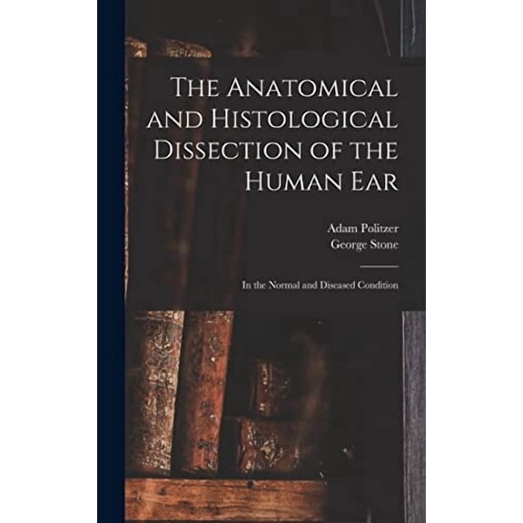 The Anatomical and Histological Dissection of the Human Ear: in the Normal and Diseased Condition Hardcover 1013300505 9781013300509 Adam 1835-1920 Politzer