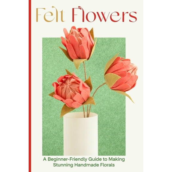 Felt Flowers: A Beginner-Friendly Guide to Making Stunning Handmade Florals, (Paperback)