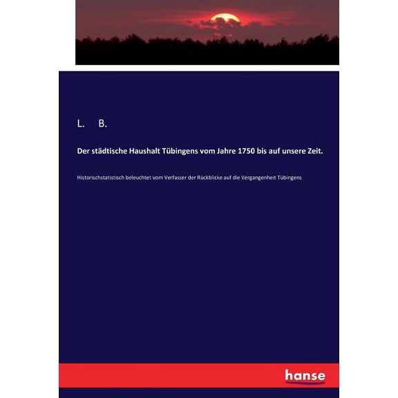Der städtische Haushalt Tübingens vom Jahre 1750 bis auf unsere Zeit.: Historischstatistisch beleuchtet vom Verfasser de, (Paperback)