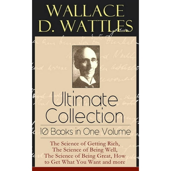 Wallace D. Wattles Ultimate Collection - 10 Books in One Volume: The Science of Getting Rich, The Science of Being Well,, (Paperback)