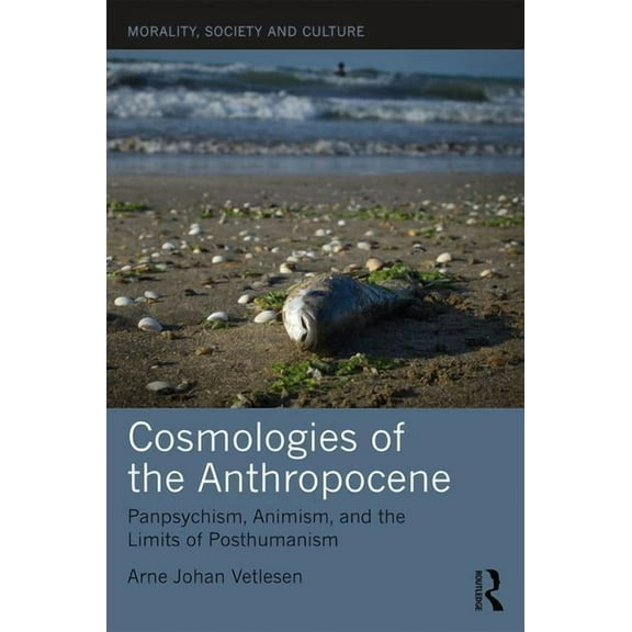 Morality, Society and Culture Cosmologies of the Anthropocene: Panpsychism, Animism, and the Limits of Posthumanism, (Hardcover)