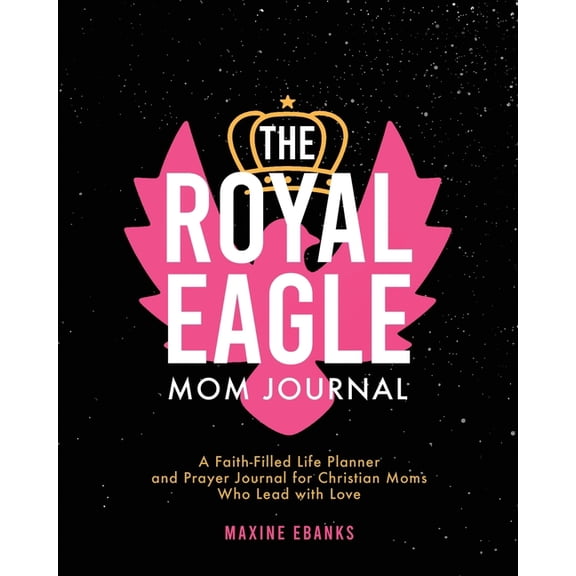 The Royal Eagle Mom Journal: A Faith-Filled Life Planner and Prayer Journal for Christian Moms Who Lead with Love, (Paperback)