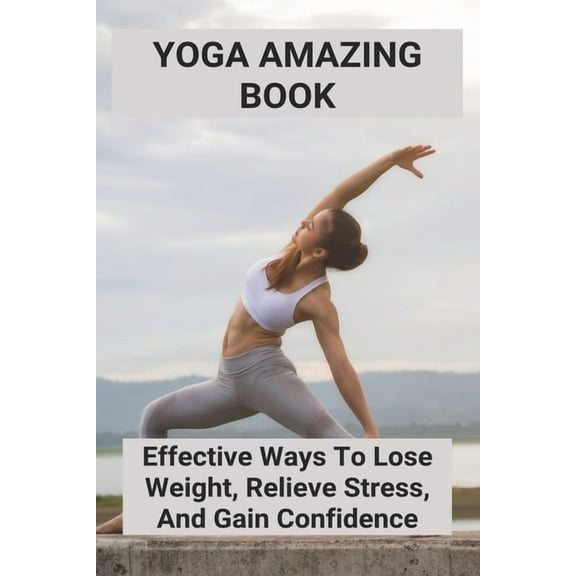 Yoga Amazing Book: Effective Ways To Lose Weight, Relieve Stress, And Gain Confidence: Guide To Yoga (Paperback)