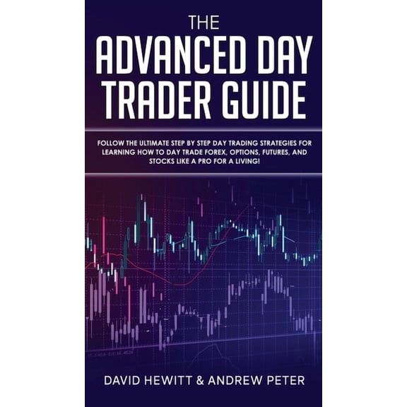 The Advanced Day Trader Guide: Follow the Ultimate Step by Step Day Trading Strategies for Learning How to Day Trade For, (Hardcover)
