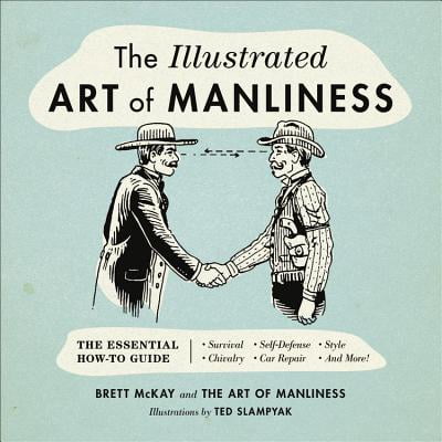 The Illustrated Art of Manliness : The Essential How-To Guide: Survival  Chivalry  Self-Defense  Style  Car Repair  And