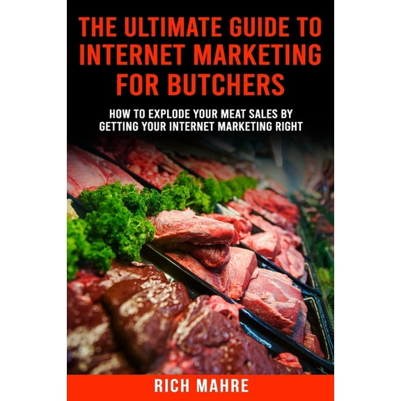 Ultimate Guide to Internet Marketing for Butchers: How to Explode Your MEAT Sales By Getting Your Internet Marketing Right (Paperback)