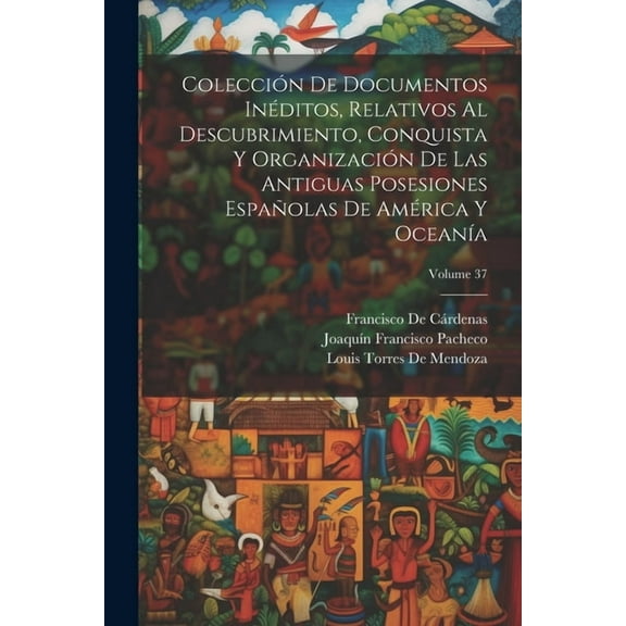 Colección De Documentos Inéditos, Relativos Al Descubrimiento, Conquista Y Organización De Las Antiguas Posesiones Españolas De América Y Oceanía; Volume 37 (Paperback)