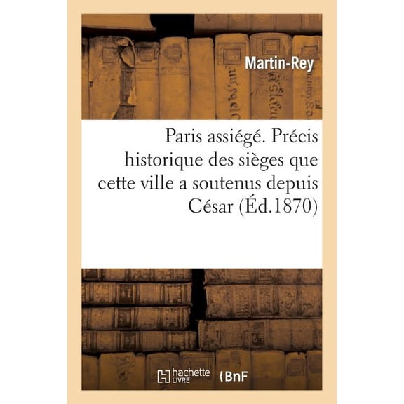 Sciences Sociales: Paris Assiégé. Précis Historique Des Sièges Que Cette Ville a Soutenus Depuis César : Jusqu'à Guillaume, Roi de Prusse (Paperback)