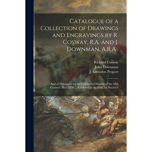 Catalogue of a Collection of Drawings and Engravings by R. Cosway, R.A. and J. Downman, A.R.A .: and of Miniatures by the Celebrated Masters of the 18th Century, May 1898 ... Exhibited at the Fine Art