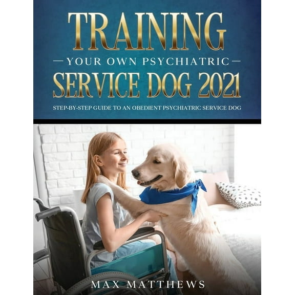 Training Your Own Psychiatric Service Dog 2021: Step-By-Step Guide to an Obedient Psychiatric Service Dog, (Paperback)
