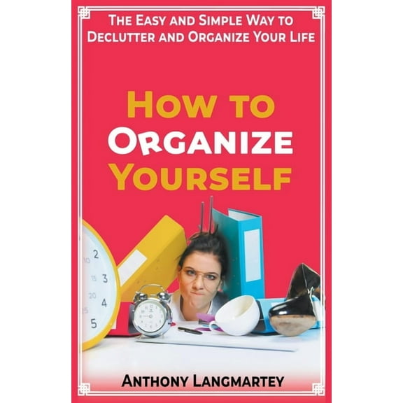 How to Organize Yourself: The Easy and Simple Way to Declutter and Organize Your Life, (Paperback)