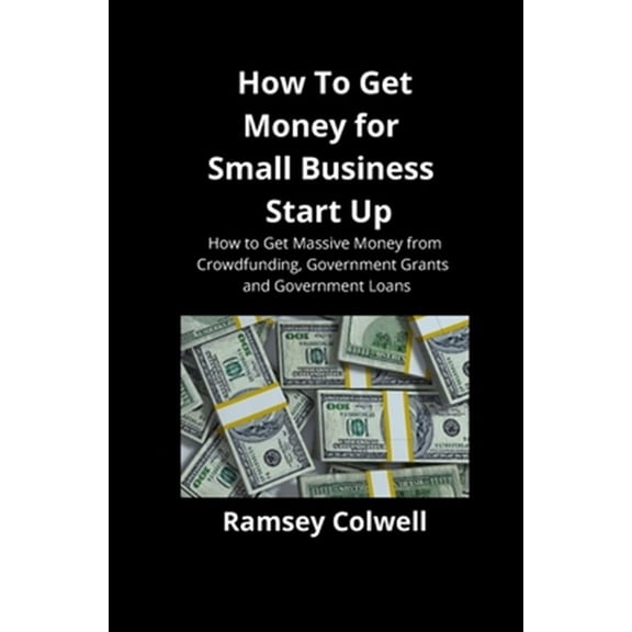 Pre-Owned How To Get Money for Small Business Start Up: How to Get Massive Money from Crowdfunding, Government Grants and Government Loans (Paperback)