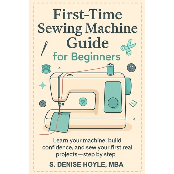 First-Time Sewing Machine Guide for Beginners: Learn Your Machine, Build Confidence, and Sew Your First Real Projects-St, (Paperback)