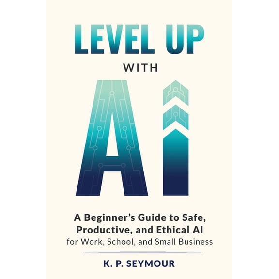Level up with AI: A Beginner's Guide to Safe, Productive, and Ethical AI for Work, School, and Small Business, (Paperback)
