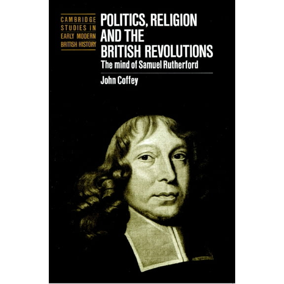 Cambridge Studies in Early Modern Britis Politics, Religion and the British Revolutions: The Mind of Samuel Rutherford, (Paperback)