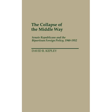 Contributions in American History: The Collapse of the Middle Way: Senate Republicans and the Bipartisan Foreign Policy, 1948-1952 (Hardcover)