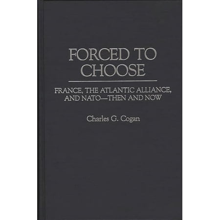 Forced to Choose: France the Atlantic Alliance and NATO -- Then and Now (Hardcover)