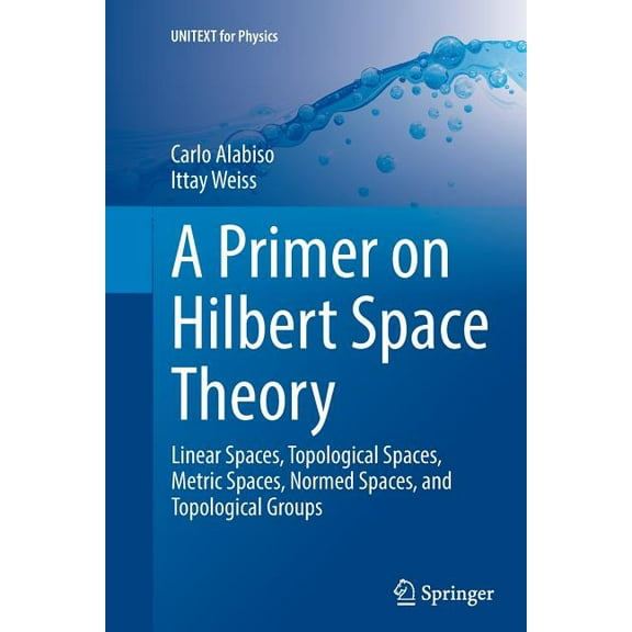 Unitext for Physics A Primer on Hilbert Space Theory: Linear Spaces, Topological Spaces, Metric Spaces, Normed Spaces, and Topological Group, (Paperback)