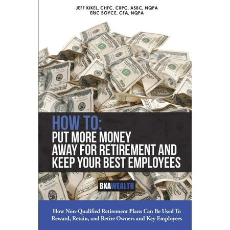 How to: Put More Money Away for Retirement and Keep Your Best Employees: How Non Qualified Plans Can Be Used to Retain, Reward, and Retire Owners and Key Employees (Best Way To Reward Employees)
