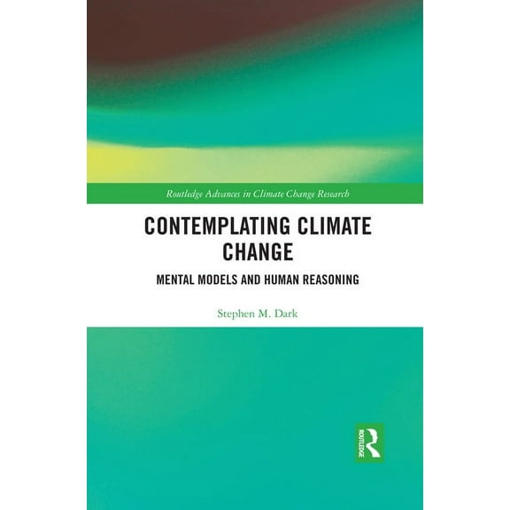 Routledge Advances in Climate Change Res Contemplating Climate Change: Mental Models and Human Reasoning, (Paperback)