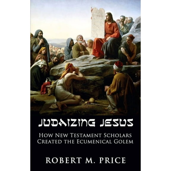 Judaizing Jesus: How New Testament Scholars Created the Ecumenical Golem, (Paperback)