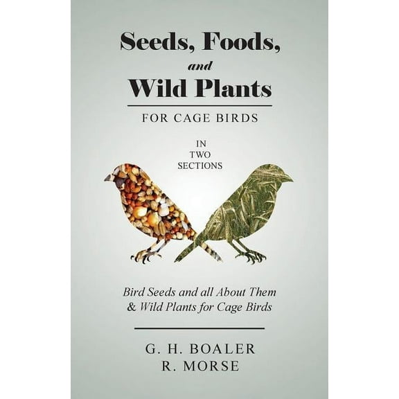 Seeds, Foods, and Wild Plants for Cage Birds - In Two Sections: Bird Seeds and all About Them & Wild Plants for Cage Bir, (Paperback)