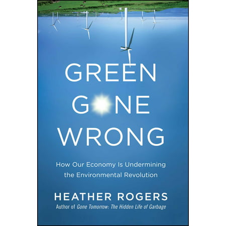 Green Gone Wrong : How Our Economy Is Undermining the Environmental