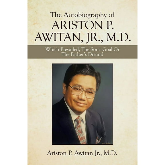 The Autobiography of Ariston P. Awitan, Jr., M.D.: Which Prevailed, the Son's Goal or the Father's Dream?, (Paperback)