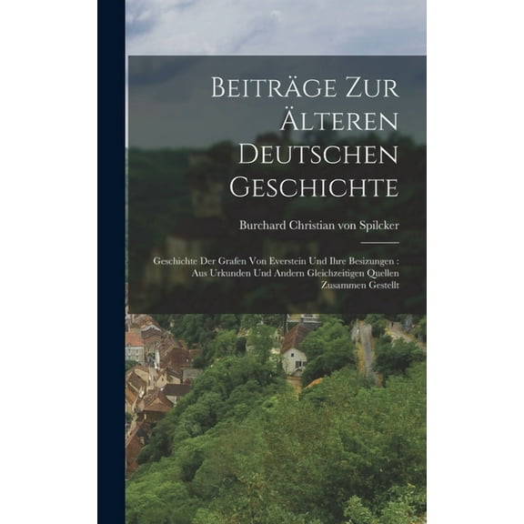 Beiträge Zur Älteren Deutschen Geschichte: Geschichte Der Grafen Von Everstein Und Ihre Besizungen: Aus Urkunden Und Andern Gleichzeitigen Quellen Zusammen Gestellt (Hardcover)