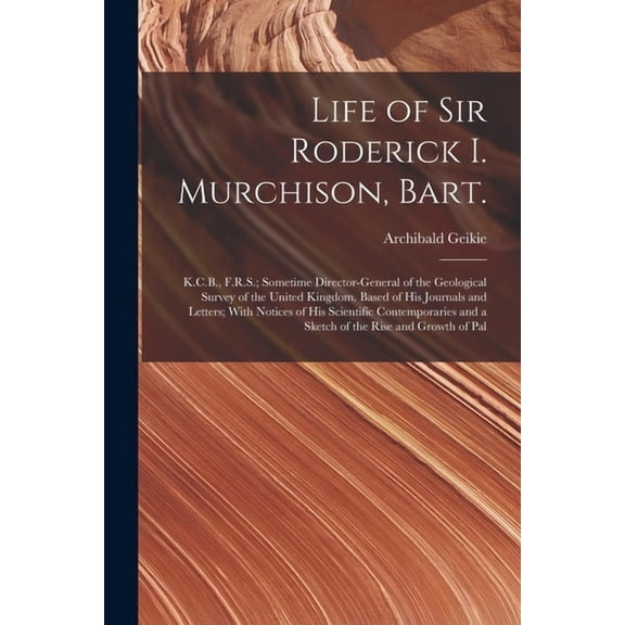 Life of Sir Roderick I. Murchison, Bart.; K.C.B., F.R.S.; Sometime Director-general of the Geological Survey of the United Kingdom. Based of his Journals and Letters; With Notices of his Scientific Co