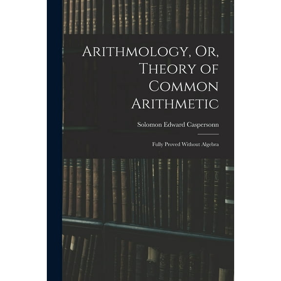 Arithmology, Or, Theory of Common Arithmetic: Fully Proved Without Algebra (Paperback)