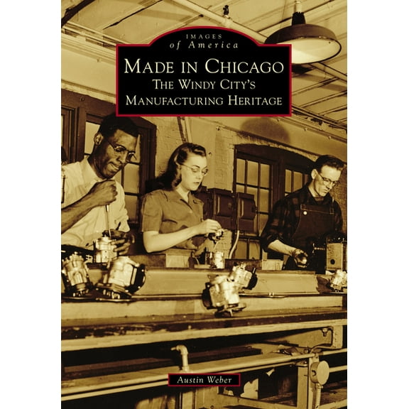 Images of America Made in Chicago: The Windy City's Manufacturing Heritage, (Paperback)