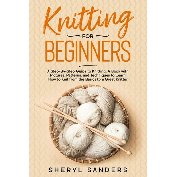 Knitting For Beginners: A Step-By-Step Guide to Knitting. A Book with Pictures, Patterns, and Techniques to Learn How to Knit from the Basics to a Great Knitter, (Paperback)