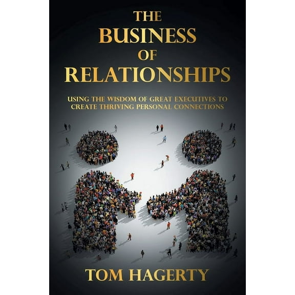 The Business of Relationships: Using the Wisdom of Great Executives to Create Thriving Personal Connections, (Paperback)