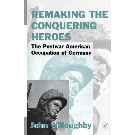 Remaking the Conquering Heroes: The Social and Geopolitical Impact of the Post-War American Occupation of Germany, (Paperback)