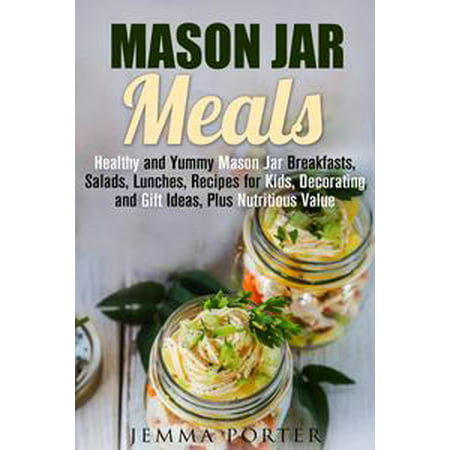 Mason Jar Meals: Healthy and Yummy Mason Jar Breakfasts, Salads, Lunches, Recipes for Kids, Decorating and Gift Ideas, Plus Nutritious Value -