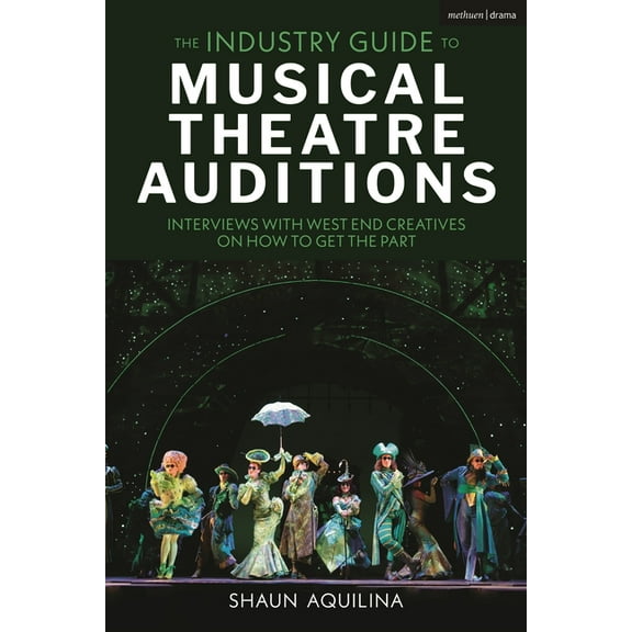 The Industry Guide to Musical Theatre Auditions: Interviews with West End Creatives on How to Get the Part, (Paperback)