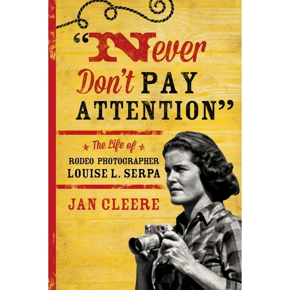 Never Don't Pay Attention: The Life of Rodeo Photographer Louise L. Serpa, (Paperback)