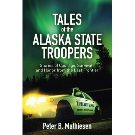 Tales of the Alaska State Troopers : Stories of Courage, Survival, and Honor from the Last