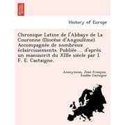 Chronique Latine de L'Abbaye de La Couronne (Dioce Se D'Angoule Me). Accompagne E de Nombreux E Claircissements. Publie E ... D'Apre S Un Manuscrit Du Xiiie Sie Cle Par I. F. E. Castaigne.