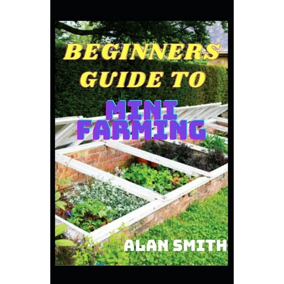 Beginners Guide to Mini Farming : A Comprehensive Details on Household Farming, Step by Step on How to Grow Yourself (Paperback)