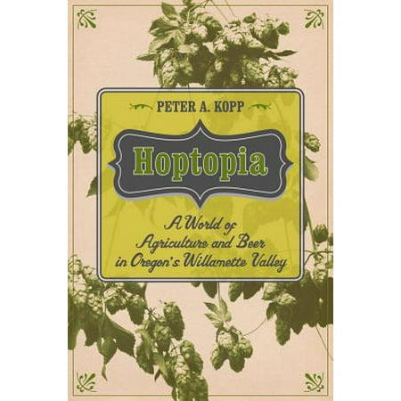 Hoptopia : A World of Agriculture and Beer in Oregon's Willamette