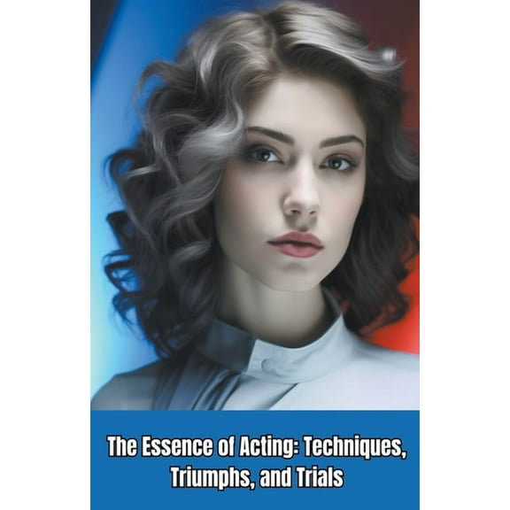 The Essence of Acting: Techniques, Triumphs, and Trials, (Paperback)