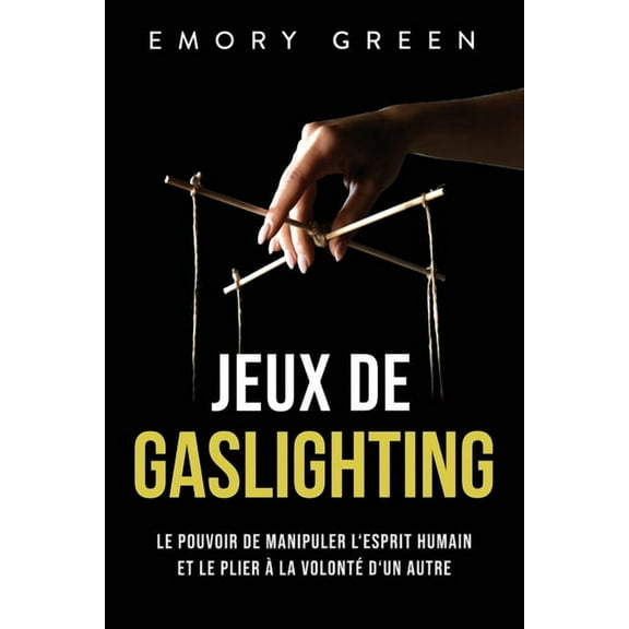 Jeux de gaslighting: Le pouvoir de manipuler l'esprit humain et le plier à la volonté d'un autre (Paperback)