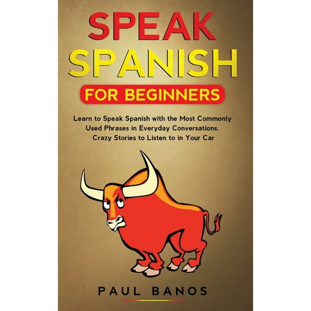 Speak Spanish For Beginners Learn To Speak Spanish With The Most Commonly Used Phrases In Everyday Conversations Crazy Stories To Listen To In Your Car Hardcover Walmart Com