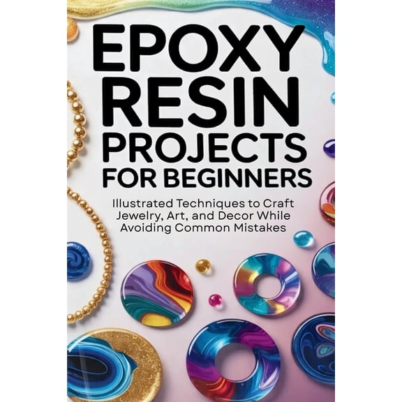 Epoxy Resin Projects for Beginners: Illustrated Techniques to Craft Jewelry, Art, and DÃ©cor While Avoiding Common Mistak, (Paperback)