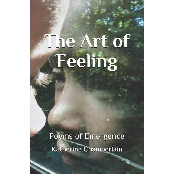 The Art of Feeling: Poems of Emergence (Paperback) by Katherine Chamberlain