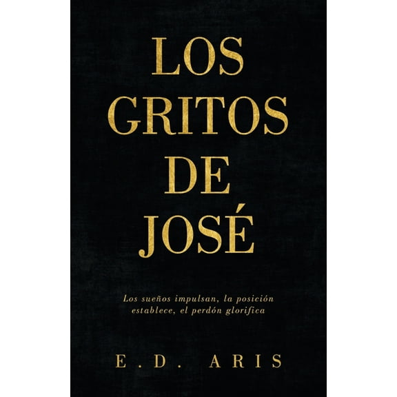 Los Gritos de José: Los sueños impulsan, la posición establece, el perdón glorifica, (Paperback)